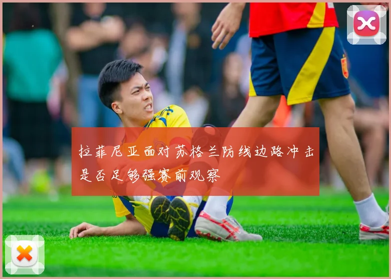 拉菲尼亚面对苏格兰防线边路冲击是否足够强赛前观察