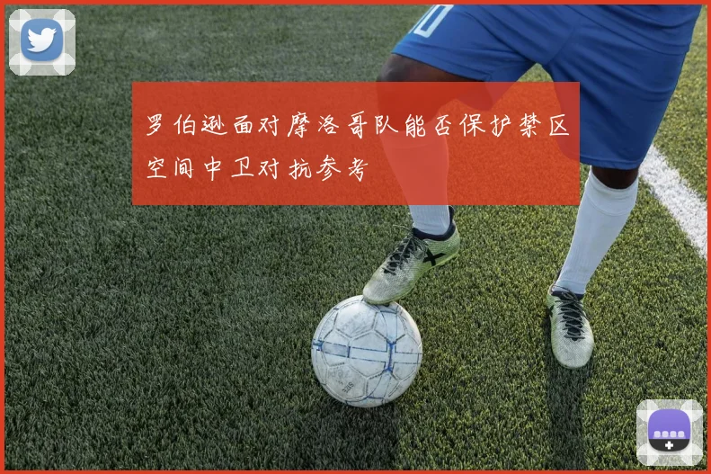 罗伯逊面对摩洛哥队能否保护禁区空间中卫对抗参考