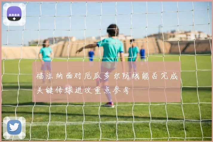 福法纳面对厄瓜多尔防线能否完成关键传球进攻重点参考
