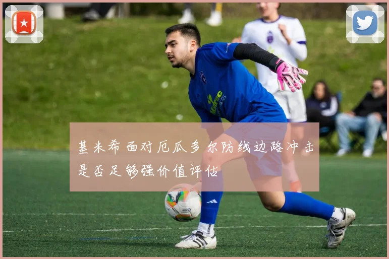 基米希面对厄瓜多尔防线边路冲击是否足够强价值评估