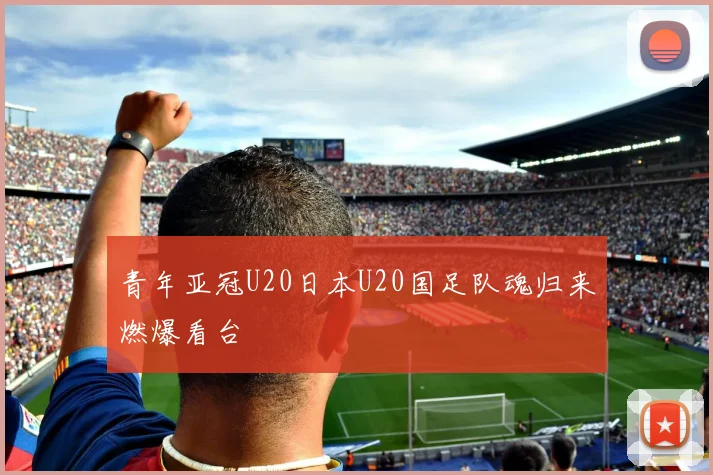 青年亚冠U20日本U20国足队魂归来燃爆看台