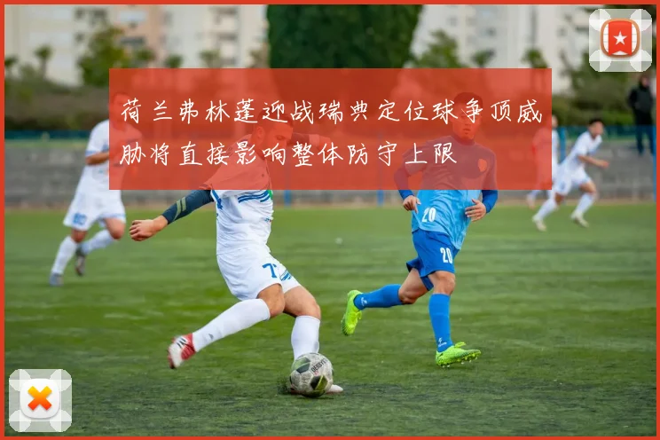 荷兰弗林蓬迎战瑞典定位球争顶威胁将直接影响整体防守上限