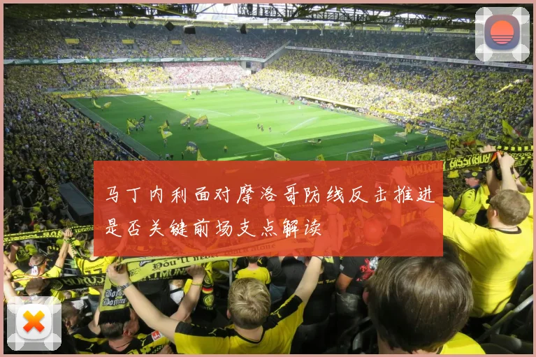 马丁内利面对摩洛哥防线反击推进是否关键前场支点解读