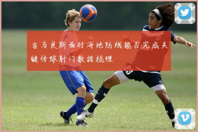 吉马良斯面对海地防线能否完成关键传球射门数据梳理