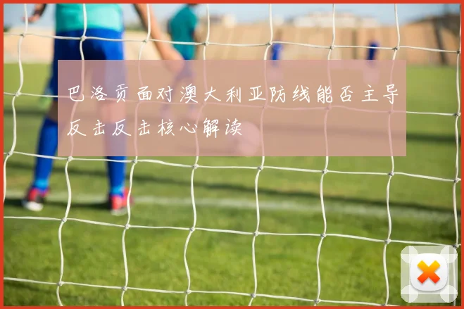 巴洛贡面对澳大利亚防线能否主导反击反击核心解读
