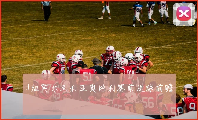 J组阿尔及利亚奥地利赛前进球前瞻