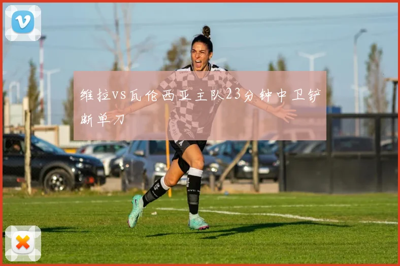 维拉vs瓦伦西亚主队23分钟中卫铲断单刀