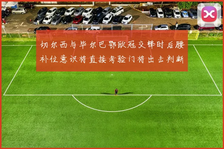切尔西与毕尔巴鄂欧冠交锋时后腰补位意识将直接考验门将出击判断