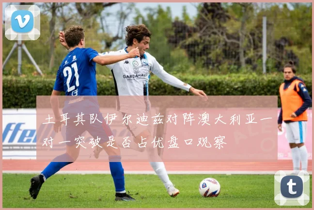 土耳其队伊尔迪兹对阵澳大利亚一对一突破是否占优盘口观察