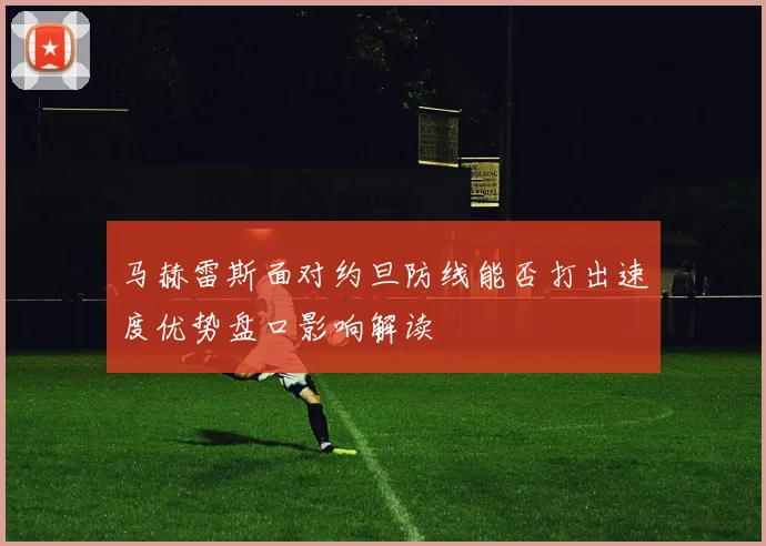马赫雷斯面对约旦防线能否打出速度优势盘口影响解读