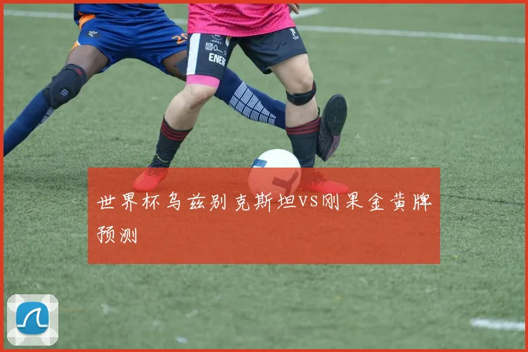 世界杯乌兹别克斯坦vs刚果金黄牌预测
