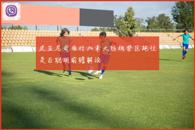 皮亚尼奇面对加拿大防线禁区跑位是否聪明前瞻解读