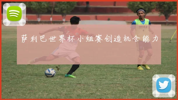 萨利巴世界杯小组赛创造机会能力