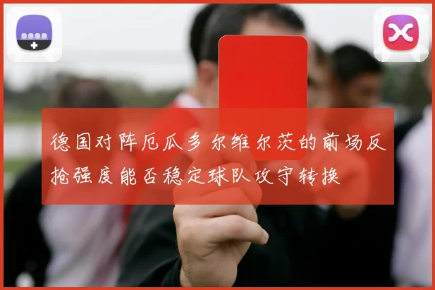 德国对阵厄瓜多尔维尔茨的前场反抢强度能否稳定球队攻守转换