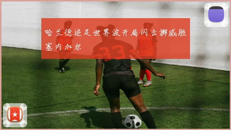 哈兰德逆足世界波开局闪击挪威胜塞内加尔