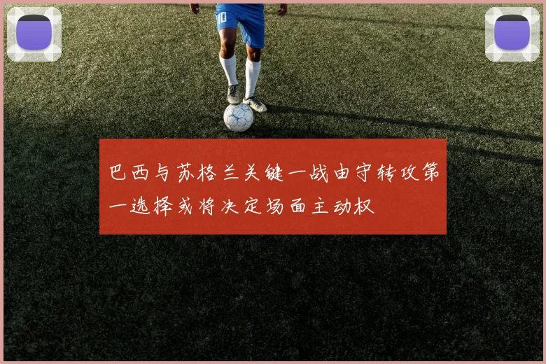 巴西与苏格兰关键一战由守转攻第一选择或将决定场面主动权