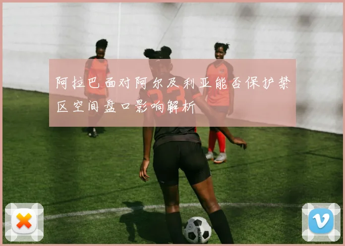 阿拉巴面对阿尔及利亚能否保护禁区空间盘口影响解析