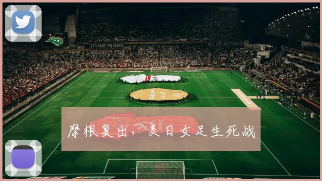摩根复出，美日女足生死战